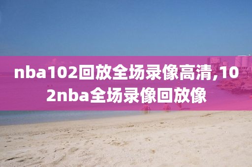 nba102回放全场录像高清,102nba全场录像回放像