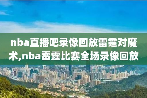 nba直播吧录像回放雷霆对魔术,nba雷霆比赛全场录像回放