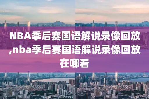 NBA季后赛国语解说录像回放,nba季后赛国语解说录像回放在哪看