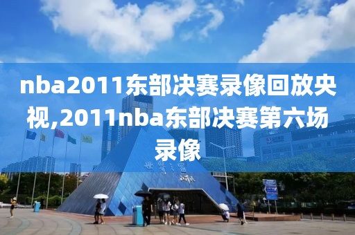 nba2011东部决赛录像回放央视,2011nba东部决赛第六场录像