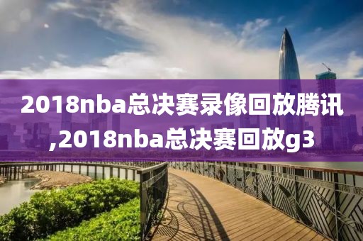 2018nba总决赛录像回放腾讯,2018nba总决赛回放g3