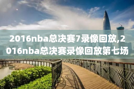 2016nba总决赛7录像回放,2016nba总决赛录像回放第七场