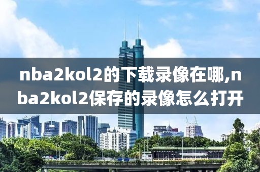 nba2kol2的下载录像在哪,nba2kol2保存的录像怎么打开