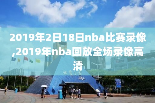 2019年2日18日nba比赛录像,2019年nba回放全场录像高清