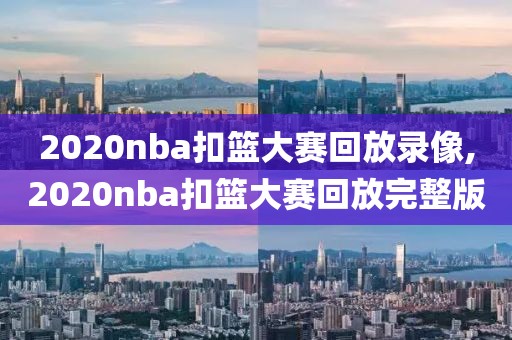 2020nba扣篮大赛回放录像,2020nba扣篮大赛回放完整版