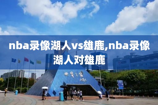 nba录像湖人vs雄鹿,nba录像湖人对雄鹿