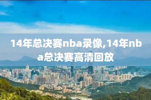 14年总决赛nba录像,14年nba总决赛高清回放