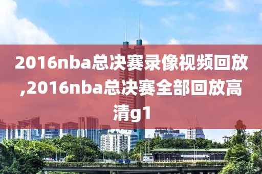 2016nba总决赛录像视频回放,2016nba总决赛全部回放高清g1