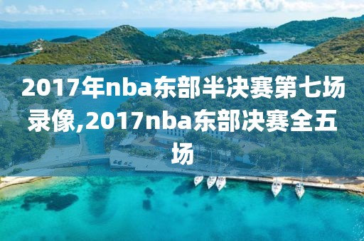 2017年nba东部半决赛第七场录像,2017nba东部决赛全五场