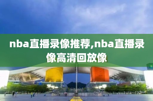 nba直播录像推荐,nba直播录像高清回放像