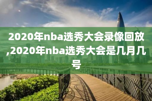 2020年nba选秀大会录像回放,2020年nba选秀大会是几月几号