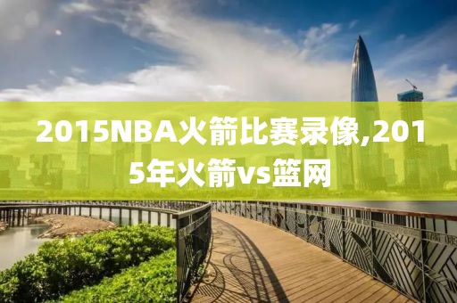 2015NBA火箭比赛录像,2015年火箭vs篮网