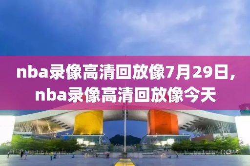 nba录像高清回放像7月29日,nba录像高清回放像今天
