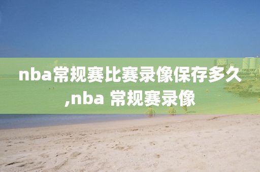 nba常规赛比赛录像保存多久,nba 常规赛录像