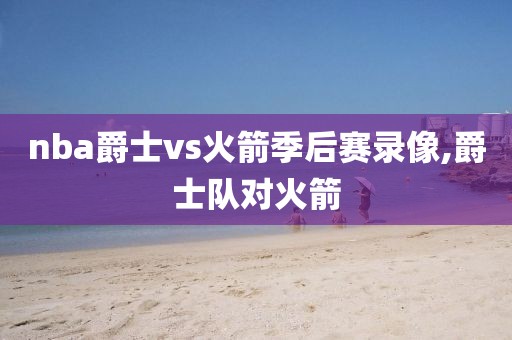 nba爵士vs火箭季后赛录像,爵士队对火箭
