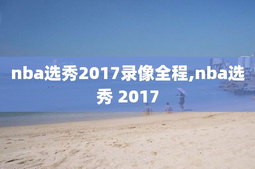 nba选秀2017录像全程,nba选秀 2017