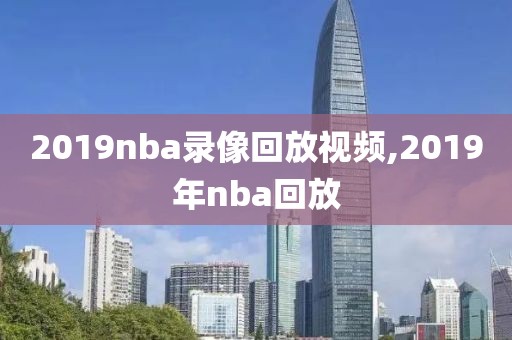 2019nba录像回放视频,2019年nba回放