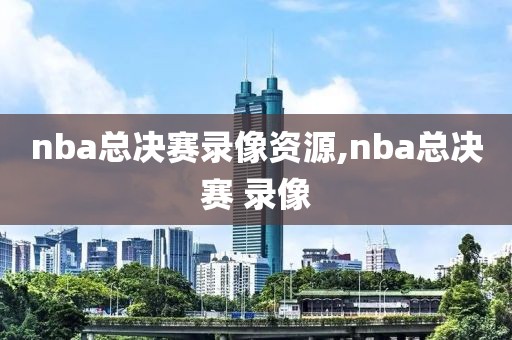nba总决赛录像资源,nba总决赛 录像
