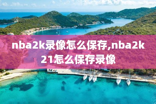 nba2k录像怎么保存,nba2k21怎么保存录像