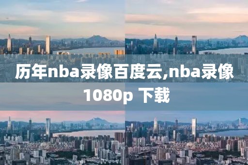 历年nba录像百度云,nba录像 1080p 下载