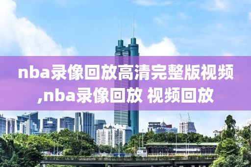 nba录像回放高清完整版视频,nba录像回放 视频回放