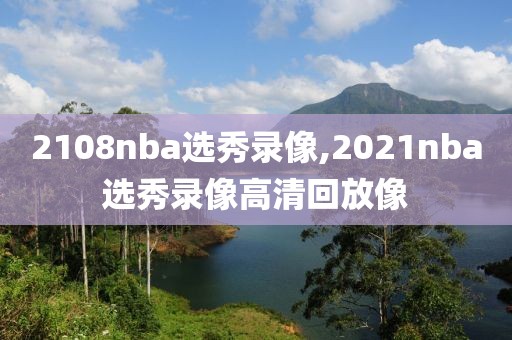 2108nba选秀录像,2021nba选秀录像高清回放像