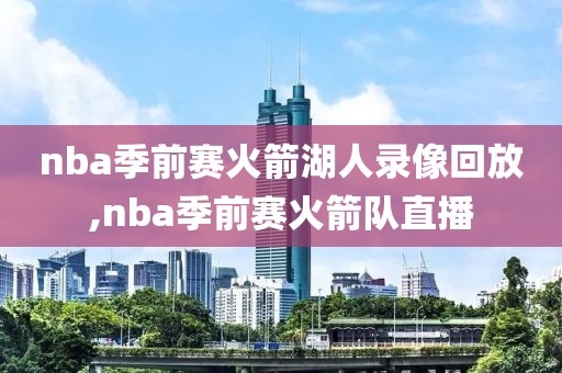 nba季前赛火箭湖人录像回放,nba季前赛火箭队直播
