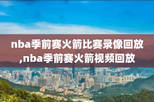nba季前赛火箭比赛录像回放,nba季前赛火箭视频回放