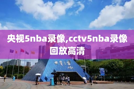 央视5nba录像,cctv5nba录像回放高清