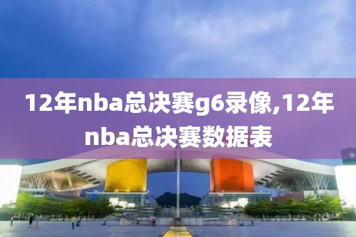 12年nba总决赛g6录像,12年nba总决赛数据表