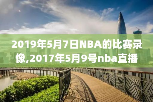 2019年5月7日NBA的比赛录像,2017年5月9号nba直播