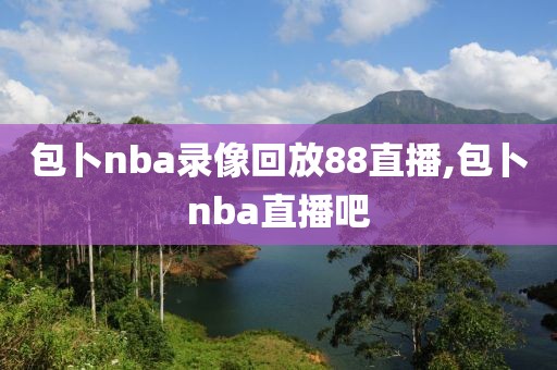 包卜nba录像回放88直播,包卜nba直播吧
