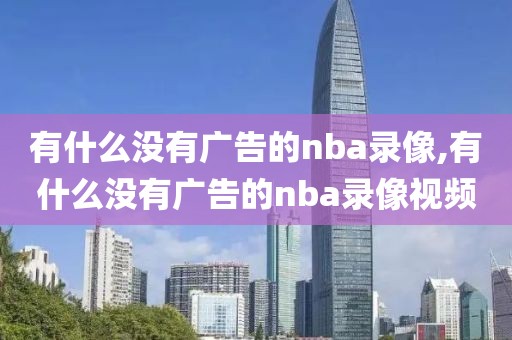 有什么没有广告的nba录像,有什么没有广告的nba录像视频