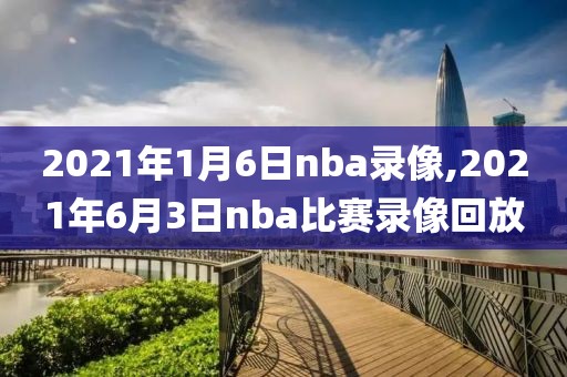 2021年1月6日nba录像,2021年6月3日nba比赛录像回放