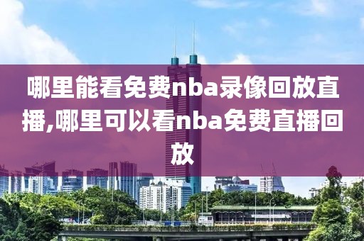 哪里能看免费nba录像回放直播,哪里可以看nba免费直播回放