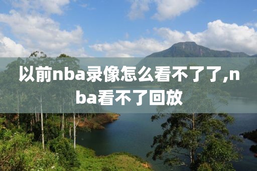 以前nba录像怎么看不了了,nba看不了回放