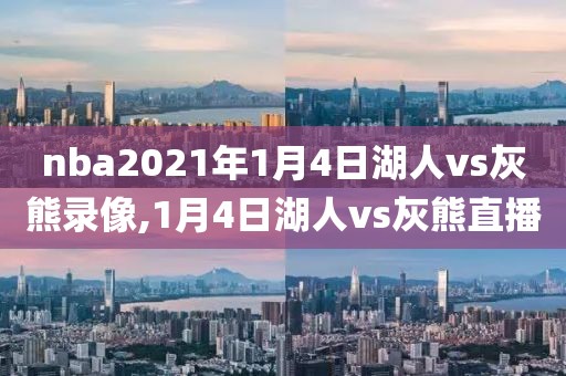 nba2021年1月4日湖人vs灰熊录像,1月4日湖人vs灰熊直播
