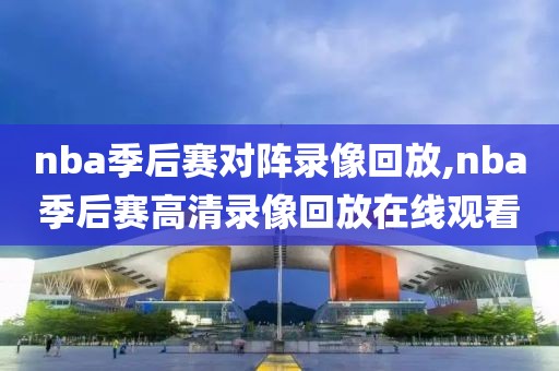 nba季后赛对阵录像回放,nba季后赛高清录像回放在线观看