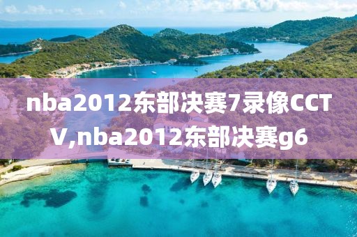 nba2012东部决赛7录像CCTV,nba2012东部决赛g6