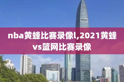 nba黄蜂比赛录像l,2021黄蜂vs篮网比赛录像