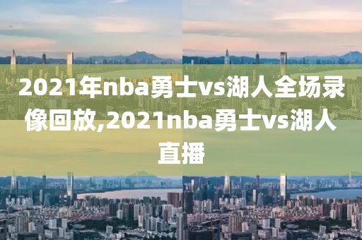 2021年nba勇士vs湖人全场录像回放,2021nba勇士vs湖人直播