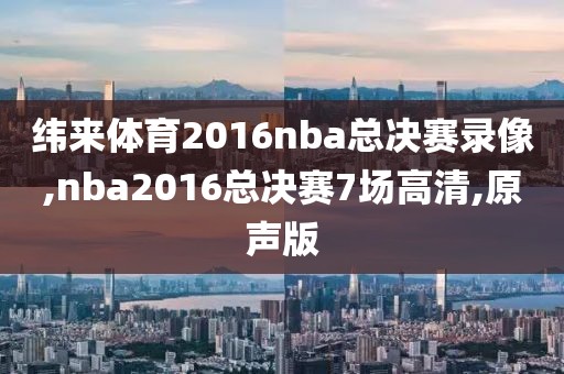 纬来体育2016nba总决赛录像,nba2016总决赛7场高清,原声版