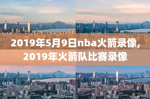 2019年5月9日nba火箭录像,2019年火箭队比赛录像