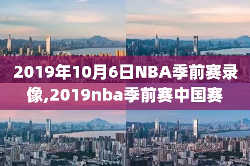 2019年10月6日NBA季前赛录像,2019nba季前赛中国赛