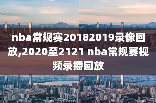 nba常规赛20182019录像回放,2020至2121 nba常规赛视频录播回放