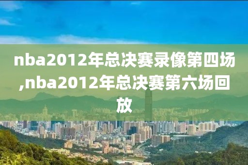 nba2012年总决赛录像第四场,nba2012年总决赛第六场回放