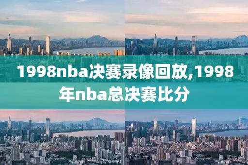1998nba决赛录像回放,1998年nba总决赛比分