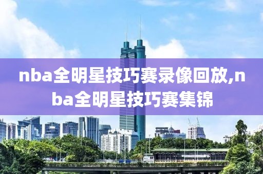 nba全明星技巧赛录像回放,nba全明星技巧赛集锦