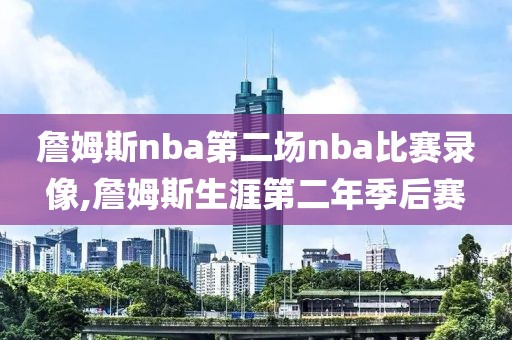 詹姆斯nba第二场nba比赛录像,詹姆斯生涯第二年季后赛