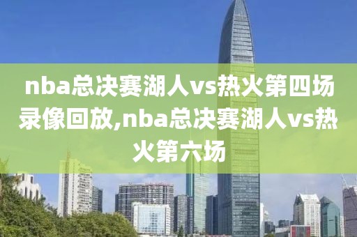 nba总决赛湖人vs热火第四场录像回放,nba总决赛湖人vs热火第六场